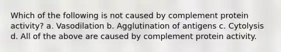 Which of the following is not caused by complement protein activity? a. Vasodilation b. Agglutination of antigens c. Cytolysis d. All of the above are caused by complement protein activity.