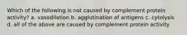 Which of the following is not caused by complement protein activity? a. vasodilation b. agglutination of antigens c. cytolysis d. all of the above are caused by complement protein activity