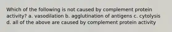 Which of the following is not caused by complement protein activity? a. vasodilation b. agglutination of antigens c. cytolysis d. all of the above are caused by complement protein activity