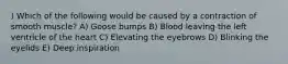 ) Which of the following would be caused by a contraction of smooth muscle? A) Goose bumps B) Blood leaving the left ventricle of the heart C) Elevating the eyebrows D) Blinking the eyelids E) Deep inspiration