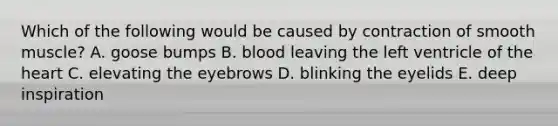 Which of the following would be caused by contraction of smooth muscle? A. goose bumps B. blood leaving the left ventricle of the heart C. elevating the eyebrows D. blinking the eyelids E. deep inspiration