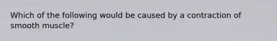 Which of the following would be caused by a contraction of smooth muscle?