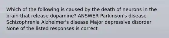 Which of the following is caused by the death of neurons in the brain that release dopamine? ANSWER Parkinson's disease Schizophrenia Alzheimer's disease Major depressive disorder None of the listed responses is correct