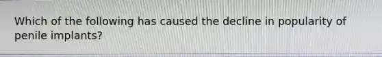 Which of the following has caused the decline in popularity of penile implants?