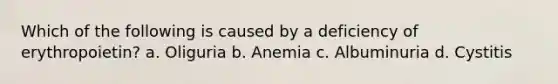 Which of the following is caused by a deficiency of erythropoietin? a. Oliguria b. Anemia c. Albuminuria d. Cystitis