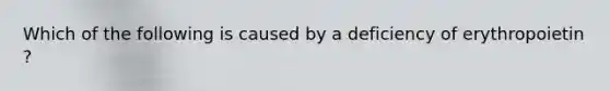 Which of the following is caused by a deficiency of erythropoietin ?