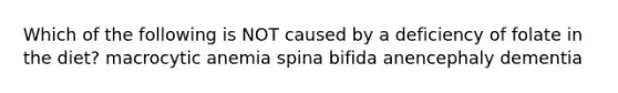 Which of the following is NOT caused by a deficiency of folate in the diet? macrocytic anemia spina bifida anencephaly dementia