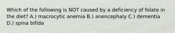 Which of the following is NOT caused by a deficiency of folate in the diet? A.) macrocytic anemia B.) anencephaly C.) dementia D.) spina bifida