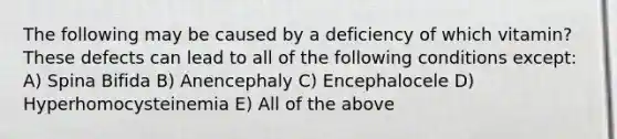 The following may be caused by a deficiency of which vitamin? These defects can lead to all of the following conditions except: A) Spina Bifida B) Anencephaly C) Encephalocele D) Hyperhomocysteinemia E) All of the above