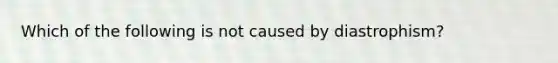 Which of the following is not caused by diastrophism?