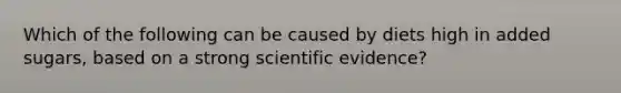 Which of the following can be caused by diets high in added sugars, based on a strong scientific evidence?