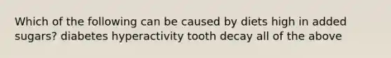 Which of the following can be caused by diets high in added sugars? diabetes hyperactivity tooth decay all of the above