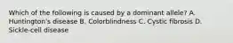 Which of the following is caused by a dominant allele? A. Huntington's disease B. Colorblindness C. Cystic fibrosis D. Sickle-cell disease