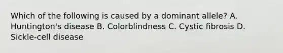 Which of the following is caused by a dominant allele? A. Huntington's disease B. Colorblindness C. Cystic fibrosis D. Sickle-cell disease