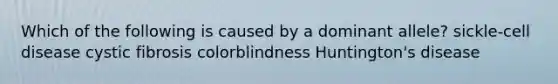 Which of the following is caused by a dominant allele? sickle-cell disease cystic fibrosis colorblindness Huntington's disease