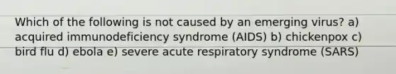 Which of the following is not caused by an emerging virus? a) acquired immunodeficiency syndrome (AIDS) b) chickenpox c) bird flu d) ebola e) severe acute respiratory syndrome (SARS)