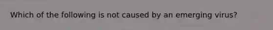 Which of the following is not caused by an emerging virus?