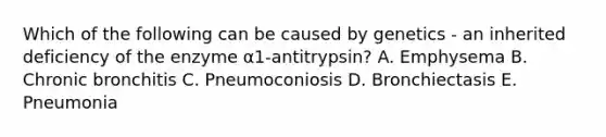 Which of the following can be caused by genetics - an inherited deficiency of the enzyme α1-antitrypsin? A. Emphysema B. Chronic bronchitis C. Pneumoconiosis D. Bronchiectasis E. Pneumonia