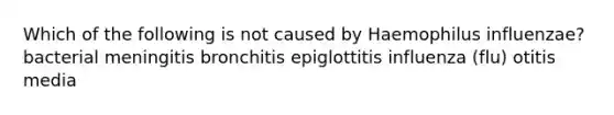 Which of the following is not caused by Haemophilus influenzae? bacterial meningitis bronchitis epiglottitis influenza (flu) otitis media