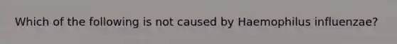 Which of the following is not caused by Haemophilus influenzae?