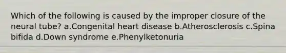 Which of the following is caused by the improper closure of the neural tube? a.Congenital heart disease b.Atherosclerosis c.Spina bifida d.Down syndrome e.Phenylketonuria