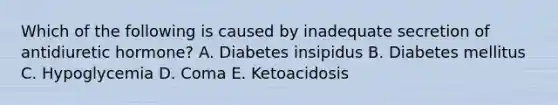 Which of the following is caused by inadequate secretion of antidiuretic hormone? A. Diabetes insipidus B. Diabetes mellitus C. Hypoglycemia D. Coma E. Ketoacidosis