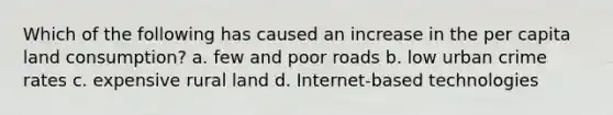 Which of the following has caused an increase in the per capita land consumption? a. few and poor roads b. low urban crime rates c. expensive rural land d. Internet-based technologies