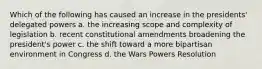 Which of the following has caused an increase in the presidents' delegated powers a. the increasing scope and complexity of legislation b. recent constitutional amendments broadening the president's power c. the shift toward a more bipartisan environment in Congress d. the Wars Powers Resolution