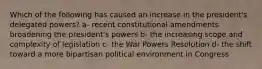 Which of the following has caused an increase in the president's delegated powers? a- recent constitutional amendments broadening the president's powers b- the increasing scope and complexity of legislation c- the War Powers Resolution d- the shift toward a more bipartisan political environment in Congress