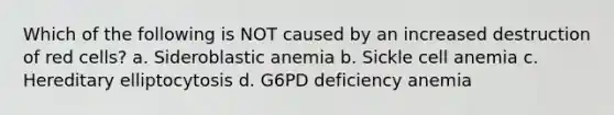 Which of the following is NOT caused by an increased destruction of red cells? a. Sideroblastic anemia b. Sickle cell anemia c. Hereditary elliptocytosis d. G6PD deficiency anemia