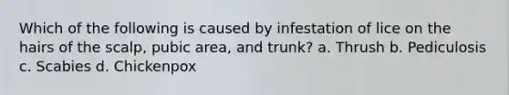 Which of the following is caused by infestation of lice on the hairs of the scalp, pubic area, and trunk? a. Thrush b. Pediculosis c. Scabies d. Chickenpox