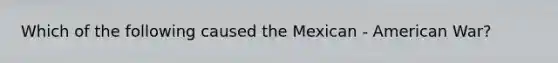 Which of the following caused the Mexican - American War?