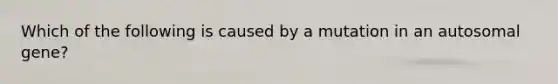 Which of the following is caused by a mutation in an autosomal gene?