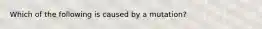 Which of the following is caused by a mutation?