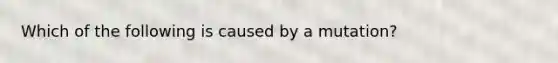 Which of the following is caused by a mutation?