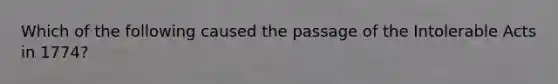 Which of the following caused the passage of the Intolerable Acts in 1774?