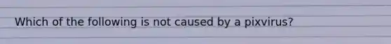 Which of the following is not caused by a pixvirus?