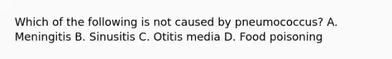 Which of the following is not caused by pneumococcus? A. Meningitis B. Sinusitis C. Otitis media D. Food poisoning