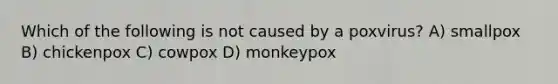 Which of the following is not caused by a poxvirus? A) smallpox B) chickenpox C) cowpox D) monkeypox