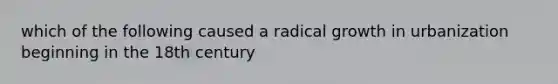 which of the following caused a radical growth in urbanization beginning in the 18th century