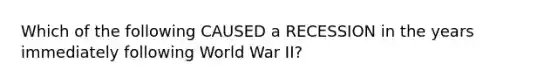 Which of the following CAUSED a RECESSION in the years immediately following World War II?