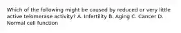 Which of the following might be caused by reduced or very little active telomerase activity? A. Infertility B. Aging C. Cancer D. Normal cell function