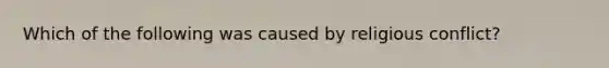 Which of the following was caused by religious conflict?