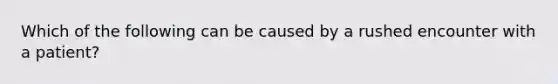 Which of the following can be caused by a rushed encounter with a patient?