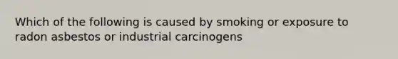 Which of the following is caused by smoking or exposure to radon asbestos or industrial carcinogens