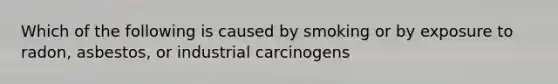 Which of the following is caused by smoking or by exposure to radon, asbestos, or industrial carcinogens