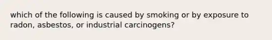 which of the following is caused by smoking or by exposure to radon, asbestos, or industrial carcinogens?