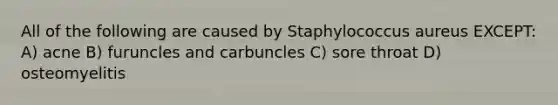 All of the following are caused by Staphylococcus aureus EXCEPT: A) acne B) furuncles and carbuncles C) sore throat D) osteomyelitis