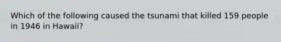 Which of the following caused the tsunami that killed 159 people in 1946 in Hawaii?