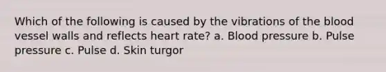 Which of the following is caused by the vibrations of the blood vessel walls and reflects heart rate? a. Blood pressure b. Pulse pressure c. Pulse d. Skin turgor